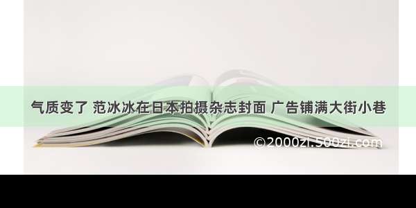 气质变了 范冰冰在日本拍摄杂志封面 广告铺满大街小巷