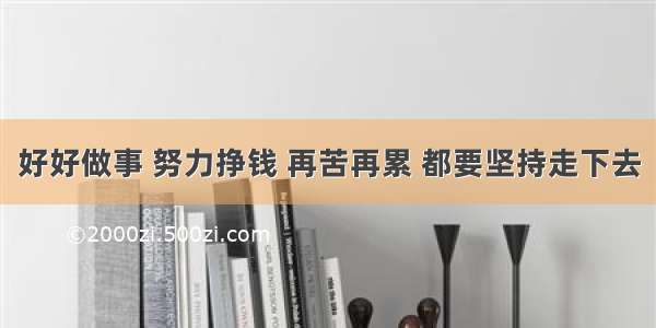 好好做事 努力挣钱 再苦再累 都要坚持走下去