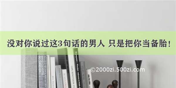 没对你说过这3句话的男人 只是把你当备胎！