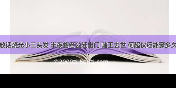 放话烧光小三头发 半夜将老公赶出门 赌王去世 何超仪还能豪多久