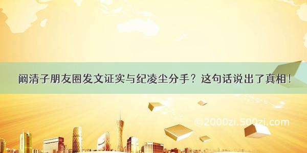 阚清子朋友圈发文证实与纪凌尘分手？这句话说出了真相！