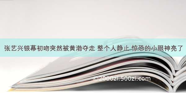 张艺兴银幕初吻突然被黄渤夺走 整个人静止 惊恐的小眼神亮了