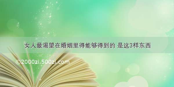 女人最渴望在婚姻里得能够得到的 是这3样东西