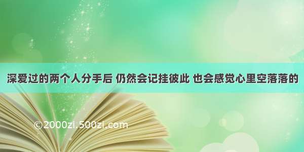 深爱过的两个人分手后 仍然会记挂彼此 也会感觉心里空落落的