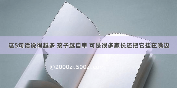 这5句话说得越多 孩子越自卑 可是很多家长还把它挂在嘴边