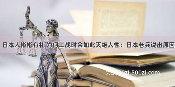 日本人彬彬有礼 为何二战时会如此灭绝人性：日本老兵说出原因