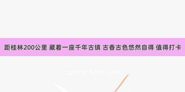 距桂林200公里 藏着一座千年古镇 古香古色悠然自得 值得打卡