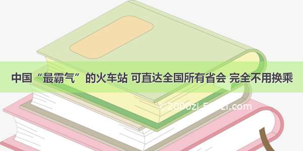 中国“最霸气”的火车站 可直达全国所有省会 完全不用换乘