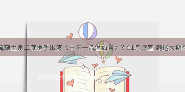 琉璃主角二度携手出演《十年一品温如言》？11月官宣 剧迷太期待