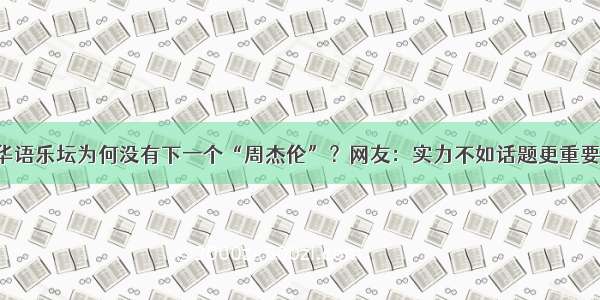 华语乐坛为何没有下一个“周杰伦”？网友：实力不如话题更重要！