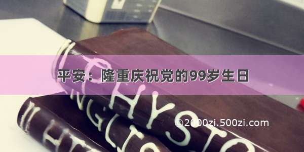 平安：隆重庆祝党的99岁生日
