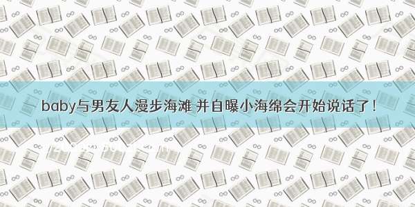 baby与男友人漫步海滩 并自曝小海绵会开始说话了！