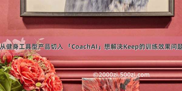 从健身工具型产品切入 「CoachAI」想解决Keep的训练效果问题