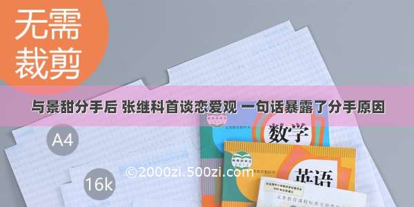 与景甜分手后 张继科首谈恋爱观 一句话暴露了分手原因