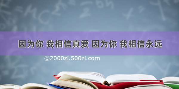 因为你 我相信真爱 因为你 我相信永远