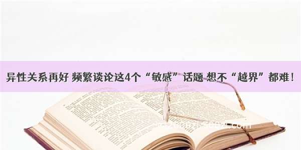 异性关系再好 频繁谈论这4个“敏感”话题 想不“越界”都难！