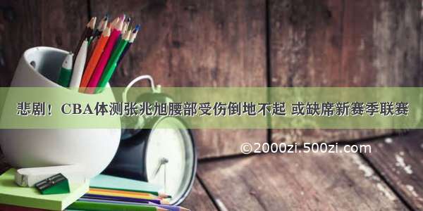 悲剧！CBA体测张兆旭腰部受伤倒地不起 或缺席新赛季联赛