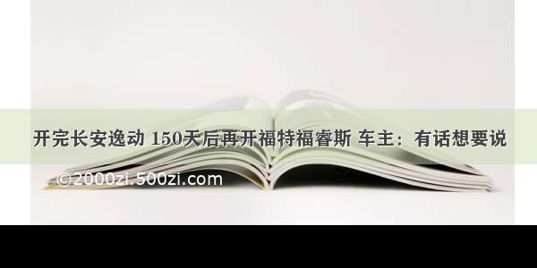 开完长安逸动 150天后再开福特福睿斯 车主：有话想要说