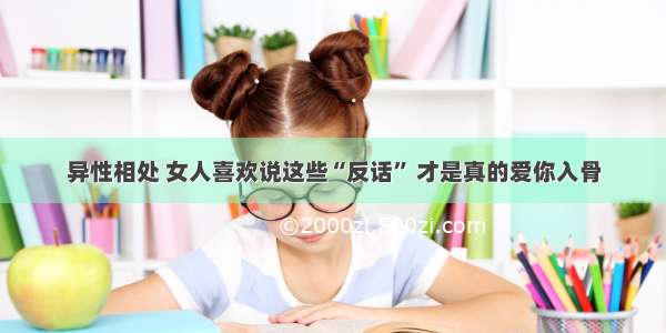 异性相处 女人喜欢说这些“反话” 才是真的爱你入骨