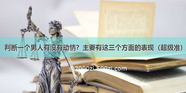 判断一个男人有没有动情？主要有这三个方面的表现（超级准）