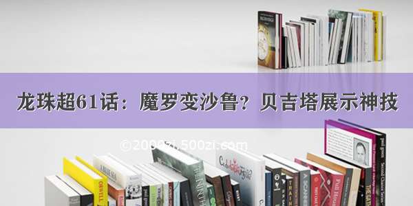 龙珠超61话：魔罗变沙鲁？贝吉塔展示神技