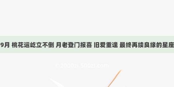 9月 桃花运屹立不倒 月老登门报喜 旧爱重逢 最终再续良缘的星座