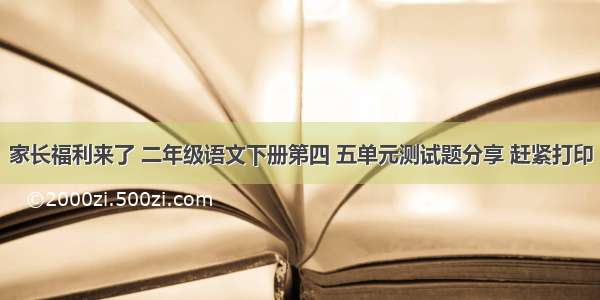 家长福利来了 二年级语文下册第四 五单元测试题分享 赶紧打印