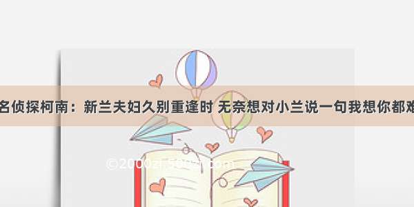 名侦探柯南：新兰夫妇久别重逢时 无奈想对小兰说一句我想你都难