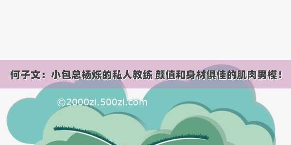 何子文：小包总杨烁的私人教练 颜值和身材俱佳的肌肉男模！