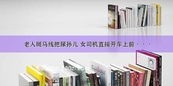 老人斑马线把尿孙儿 女司机直接开车上前···