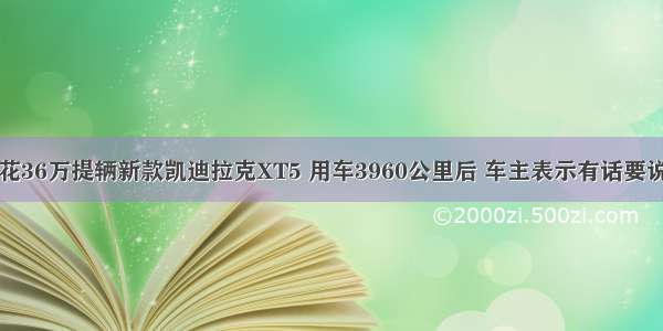 花36万提辆新款凯迪拉克XT5 用车3960公里后 车主表示有话要说