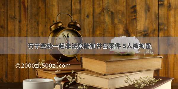 万宁查处一起非法登陆加井岛案件 5人被拘留