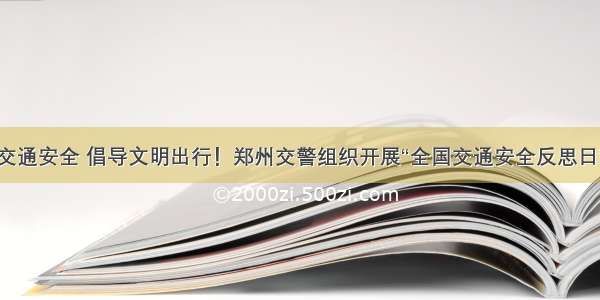 反思交通安全 倡导文明出行！郑州交警组织开展“全国交通安全反思日”活动