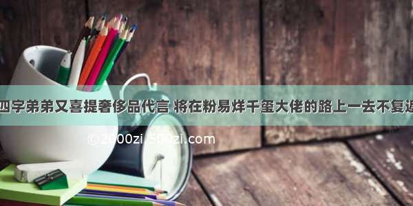 四字弟弟又喜提奢侈品代言 将在粉易烊千玺大佬的路上一去不复返