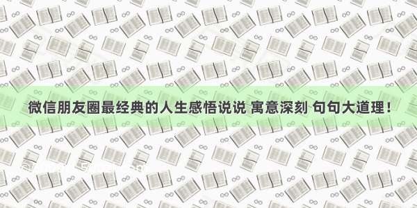 微信朋友圈最经典的人生感悟说说 寓意深刻 句句大道理！