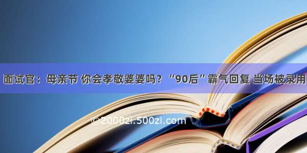 面试官：母亲节 你会孝敬婆婆吗？“90后”霸气回复 当场被录用