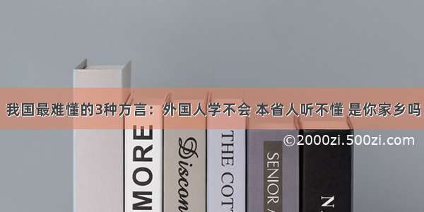 我国最难懂的3种方言：外国人学不会 本省人听不懂 是你家乡吗