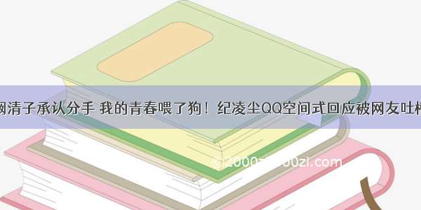 阚清子承认分手 我的青春喂了狗！纪凌尘QQ空间式回应被网友吐槽