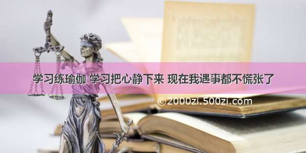 学习练瑜伽 学习把心静下来 现在我遇事都不慌张了