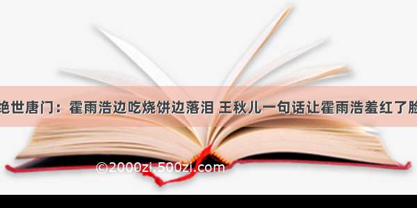 绝世唐门：霍雨浩边吃烧饼边落泪 王秋儿一句话让霍雨浩羞红了脸