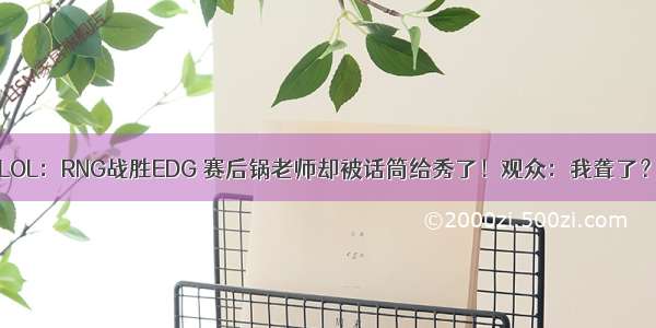 LOL：RNG战胜EDG 赛后锅老师却被话筒给秀了！观众：我聋了？