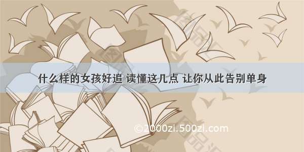 什么样的女孩好追 读懂这几点 让你从此告别单身