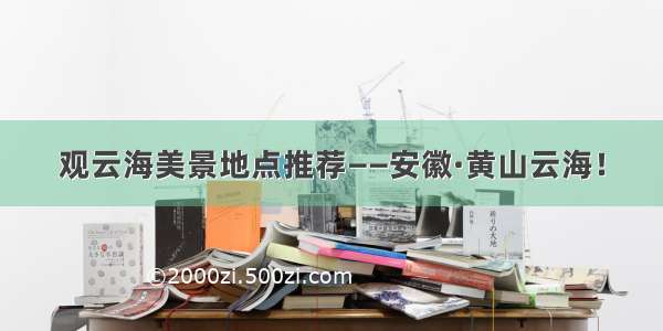 观云海美景地点推荐——安徽·黄山云海！