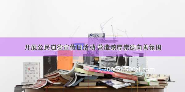 开展公民道德宣传日活动 营造浓厚崇德向善氛围