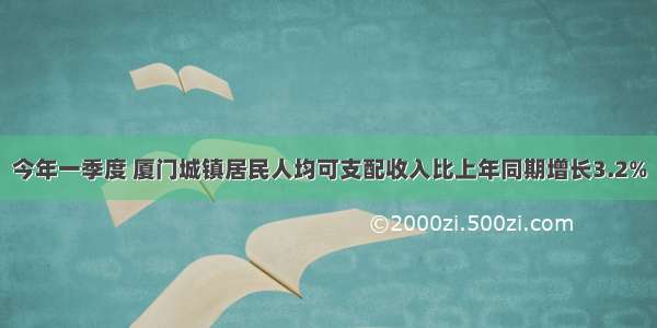 今年一季度 厦门城镇居民人均可支配收入比上年同期增长3.2%