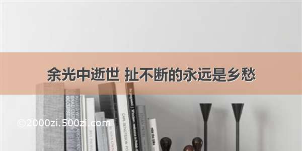 余光中逝世 扯不断的永远是乡愁