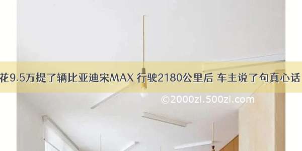 花9.5万提了辆比亚迪宋MAX 行驶2180公里后 车主说了句真心话