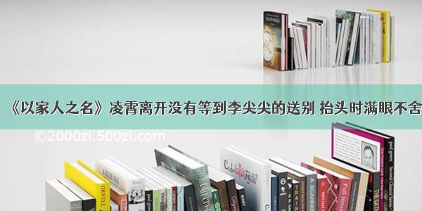 《以家人之名》凌霄离开没有等到李尖尖的送别 抬头时满眼不舍