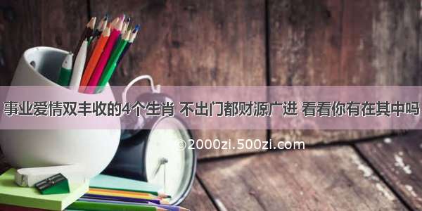 事业爱情双丰收的4个生肖 不出门都财源广进 看看你有在其中吗