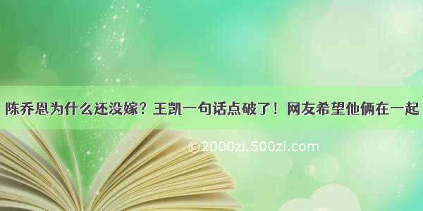 陈乔恩为什么还没嫁？王凯一句话点破了！网友希望他俩在一起